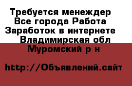 Требуется менеждер - Все города Работа » Заработок в интернете   . Владимирская обл.,Муромский р-н